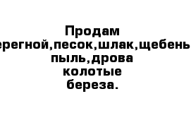 Продам навоз,перегной,песок,шлак,щебень,горная пыль,дрова колотые береза.